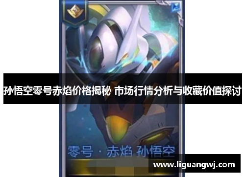 孙悟空零号赤焰价格揭秘 市场行情分析与收藏价值探讨